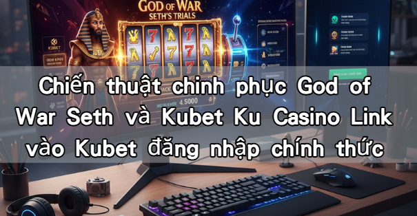 Chiến thuật chinh phục God of War Seth và Kubet Ku Casino Link vào Kubet đăng nhập chính thức