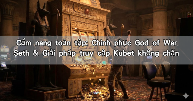 Cẩm nang toàn tập: Chinh phục God of War Seth & Giải pháp truy cập Kubet không chặn