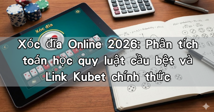 Xóc đĩa Online 2026: Phân tích toán học quy luật cầu bệt và Link Kubet chính thức