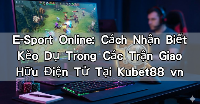 E-Sport Online: Cách Nhận Biết Kèo Dụ Trong Các Trận Giao Hữu Điện Tử Tại Kubet88 vn