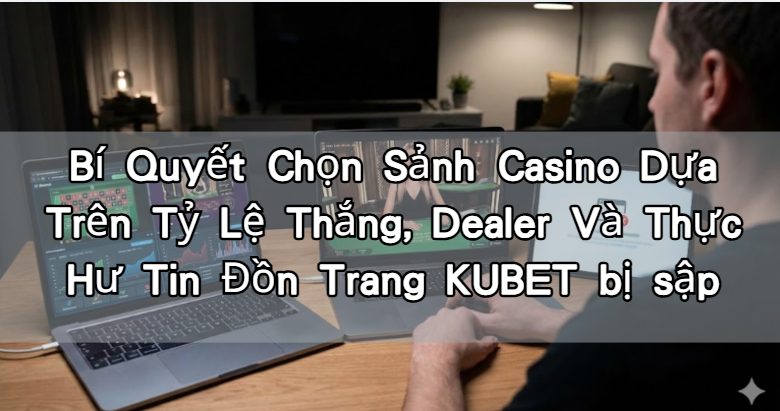 Bí Quyết Chọn Sảnh Casino Dựa Trên Tỷ Lệ Thắng, Dealer Và Thực Hư Tin Đồn Trang KUBET bị sập