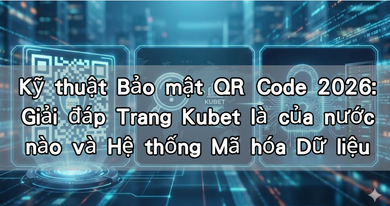 Kỹ thuật Bảo mật QR Code 2026: Giải đáp Trang Kubet là của nước nào và Hệ thống Mã hóa Dữ liệu